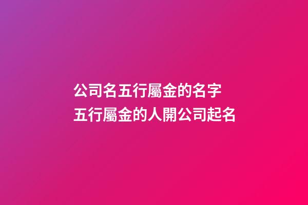 公司名五行屬金的名字 五行屬金的人開公司起名-第1張-公司起名-玄機派